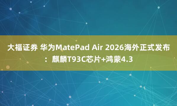 大福证券 华为MatePad Air 2026海外正式发布：麒麟T93C芯片+鸿蒙4.3
