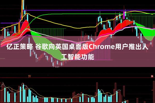 亿正策略 谷歌向英国桌面版Chrome用户推出人工智能功能