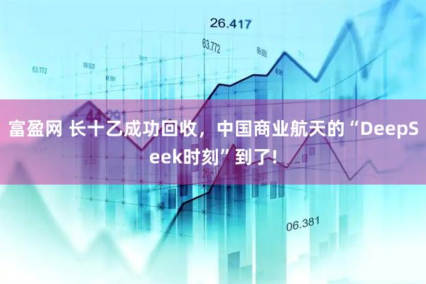富盈网 长十乙成功回收，中国商业航天的“DeepSeek时刻”到了!