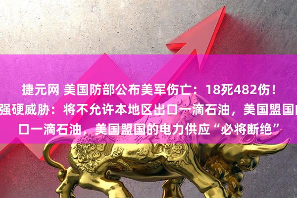捷元网 美国防部公布美军伤亡：18死482伤！特朗普最新发声，伊朗强硬威胁：将不允许本地区出口一滴石油，美国盟国的电力供应“必将断绝”