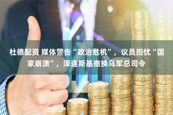 杜德配资 媒体警告“政治危机”，议员担忧“国家崩溃”，泽连斯基撤换乌军总司令