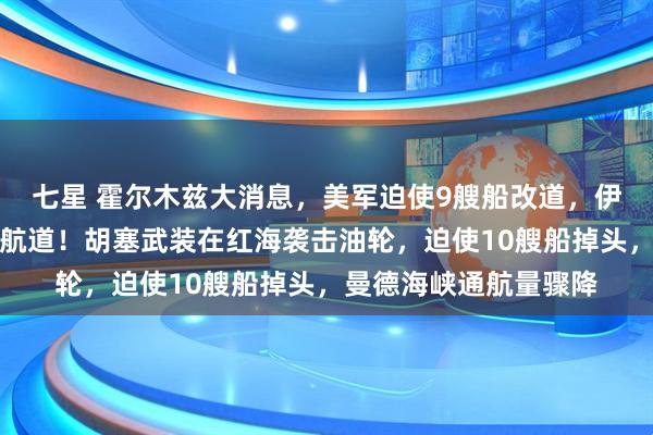 七星 霍尔木兹大消息，美军迫使9艘船改道，伊朗：已布设水雷封锁航道！胡塞武装在红海袭击油轮，迫使10艘船掉头，曼德海峡通航量骤降