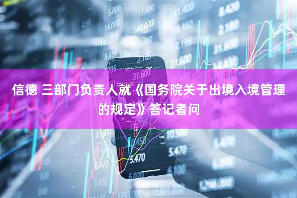 信德 三部门负责人就《国务院关于出境入境管理的规定》答记者问