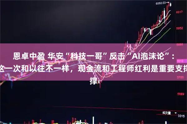 恩卓中盈 华安“科技一哥”反击“AI泡沫论”：这一次和以往不一样，现金流和工程师红利是重要支撑