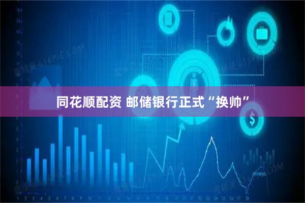 同花顺配资 邮储银行正式“换帅”