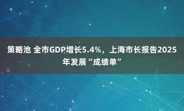 策略池 全市GDP增长5.4%，上海市长报告2025年发展“成绩单”