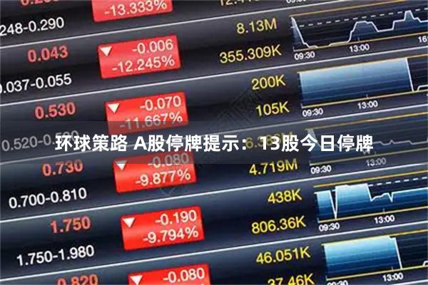 环球策路 A股停牌提示：13股今日停牌