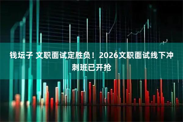 钱坛子 文职面试定胜负！2026文职面试线下冲刺班已开抢