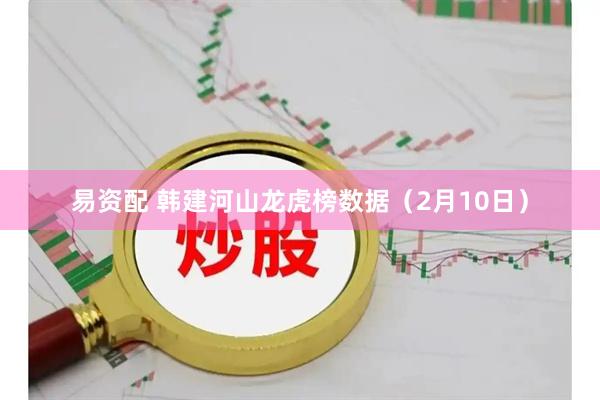 易资配 韩建河山龙虎榜数据（2月10日）