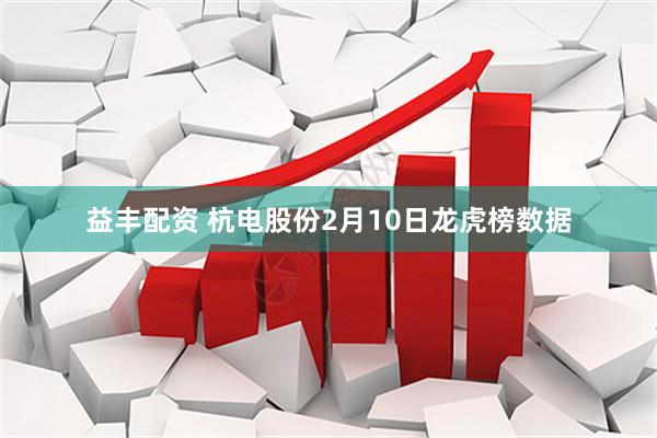 益丰配资 杭电股份2月10日龙虎榜数据