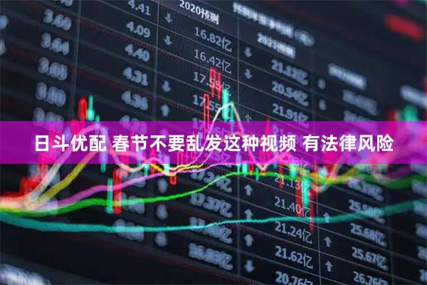 日斗优配 春节不要乱发这种视频 有法律风险