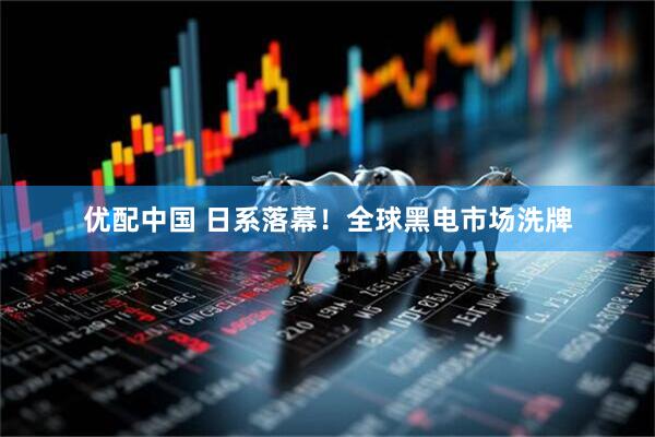 优配中国 日系落幕！全球黑电市场洗牌