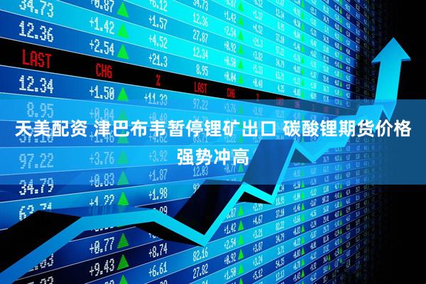 天美配资 津巴布韦暂停锂矿出口 碳酸锂期货价格强势冲高