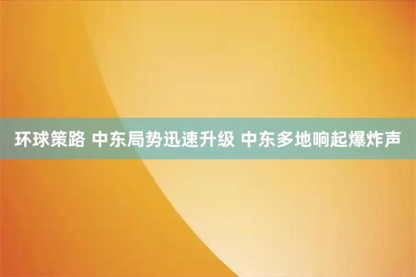 环球策路 中东局势迅速升级 中东多地响起爆炸声