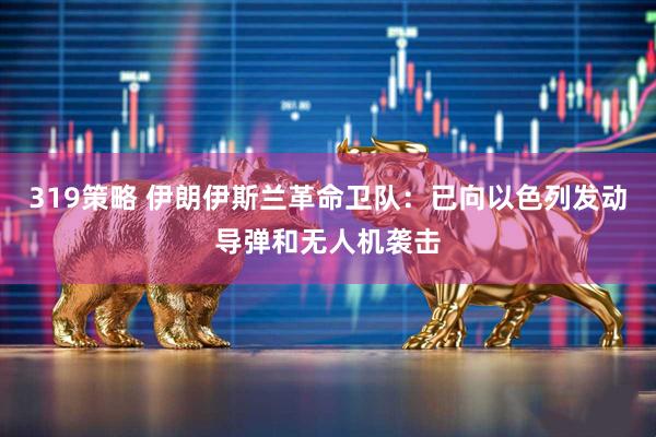 319策略 伊朗伊斯兰革命卫队：已向以色列发动导弹和无人机袭击