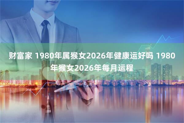 财富家 1980年属猴女2026年健康运好吗 1980年猴女2026年每月运程