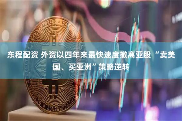 东程配资 外资以四年来最快速度撤离亚股 “卖美国、买亚洲”策略逆转