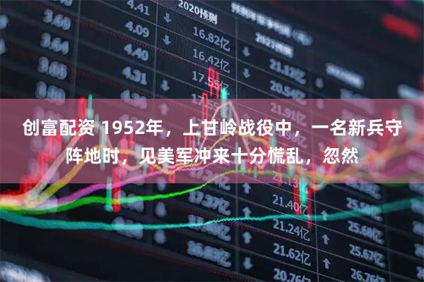 创富配资 1952年，上甘岭战役中，一名新兵守阵地时，见美军冲来十分慌乱，忽然