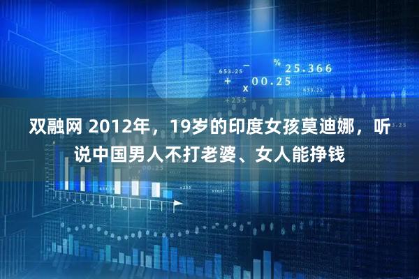双融网 2012年，19岁的印度女孩莫迪娜，听说中国男人不打老婆、女人能挣钱
