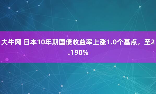 大牛网 日本10年期国债收益率上涨1.0个基点，至2.190%