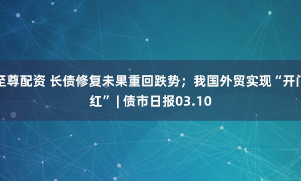 至尊配资 长债修复未果重回跌势；我国外贸实现“开门红” | 债市日报03.10