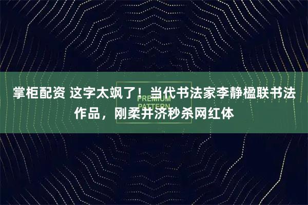 掌柜配资 这字太飒了！当代书法家李静楹联书法作品，刚柔并济秒杀网红体