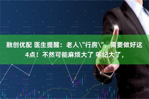 融创优配 医生提醒：老人＂行房＂，需要做好这4点！不然可能麻烦大了 年纪大了，