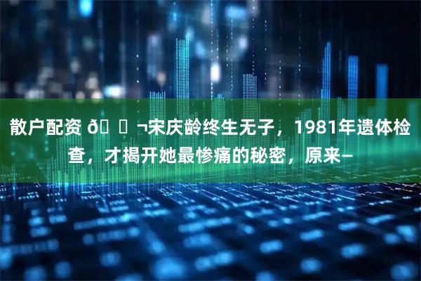 散户配资 🌬宋庆龄终生无子，1981年遗体检查，才揭开她最惨痛的秘密，原来—