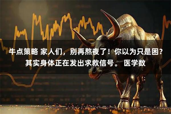 牛点策略 家人们，别再熬夜了！你以为只是困？其实身体正在发出求救信号。 医学数