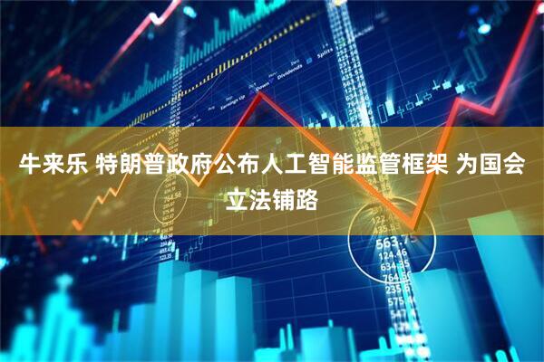 牛来乐 特朗普政府公布人工智能监管框架 为国会立法铺路