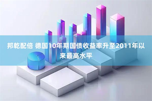 邦乾配倍 德国10年期国债收益率升至2011年以来最高水平