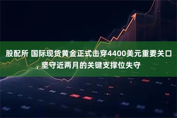 股配所 国际现货黄金正式击穿4400美元重要关口, 坚守近两月的关键支撑位失守