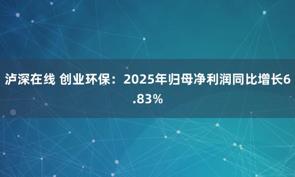 泸深在线 创业环保：2025年归母净利润同比增长6.83%
