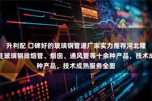 升利配 口碑好的玻璃钢管道厂家实力推荐河北隆商环保，专注玻璃钢排烟管、烟囱、通风管等十余种产品，技术成熟服务全面