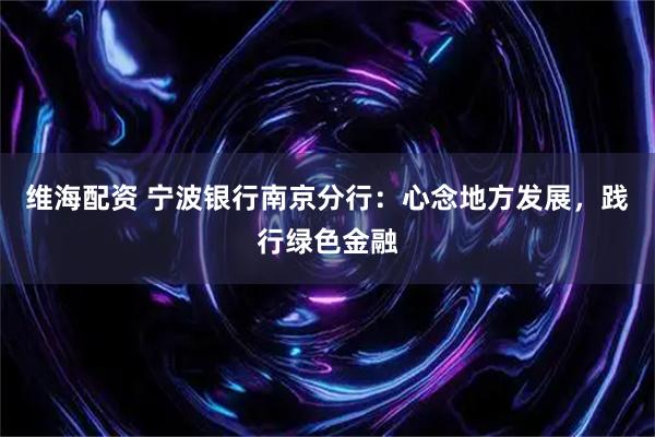维海配资 宁波银行南京分行：心念地方发展，践行绿色金融