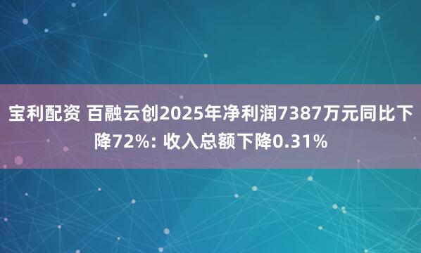 宝利配资 百融云创2025年净利润7387万元同比下降72%: 收入总额下降0.31%