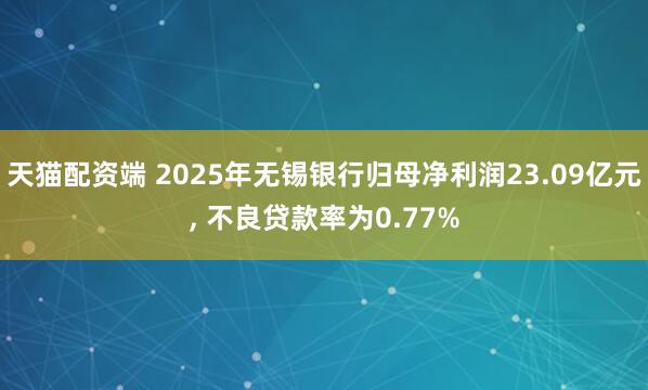 天猫配资端 2025年无锡银行归母净利润23.09亿元, 不良贷款率为0.77%