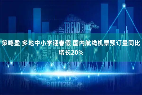 策略盈 多地中小学迎春假 国内航线机票预订量同比增长20%