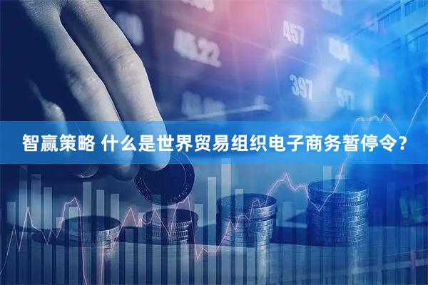 智赢策略 什么是世界贸易组织电子商务暂停令？