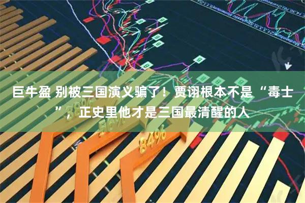 巨牛盈 别被三国演义骗了！贾诩根本不是 “毒士”，正史里他才是三国最清醒的人
