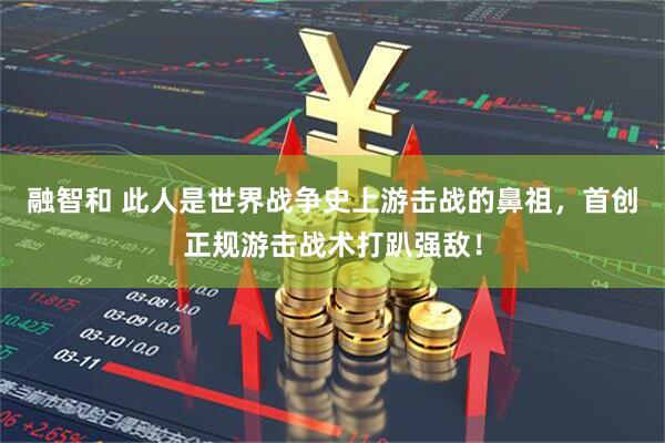 融智和 此人是世界战争史上游击战的鼻祖，首创正规游击战术打趴强敌！