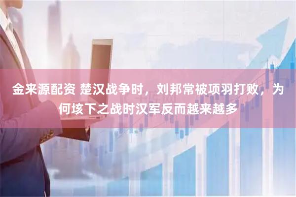 金来源配资 楚汉战争时，刘邦常被项羽打败，为何垓下之战时汉军反而越来越多