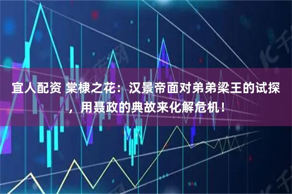 宜人配资 棠棣之花：汉景帝面对弟弟梁王的试探，用聂政的典故来化解危机！
