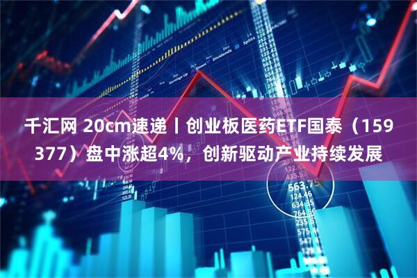 千汇网 20cm速递丨创业板医药ETF国泰（159377）盘中涨超4%，创新驱动产业持续发展