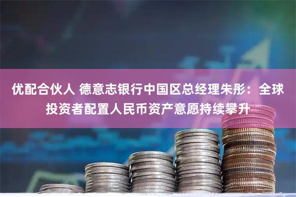 优配合伙人 德意志银行中国区总经理朱彤：全球投资者配置人民币资产意愿持续攀升