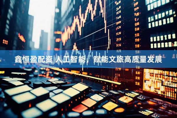 鑫恒盈配资 人工智能，赋能文旅高质量发展