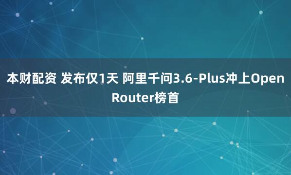 本财配资 发布仅1天 阿里千问3.6-Plus冲上OpenRouter榜首