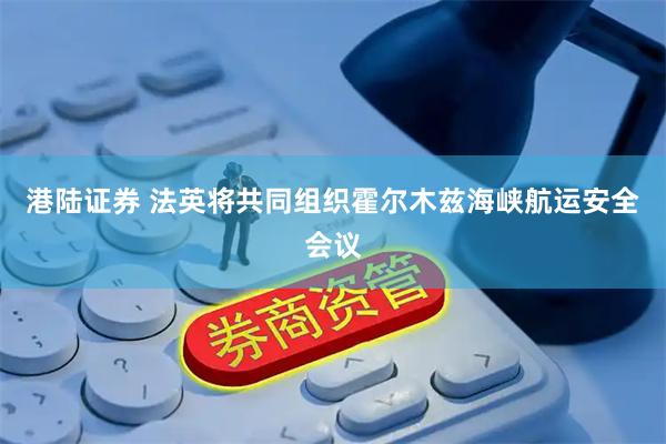 港陆证券 法英将共同组织霍尔木兹海峡航运安全会议