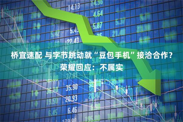 桥宜速配 与字节跳动就“豆包手机”接洽合作？荣耀回应：不属实