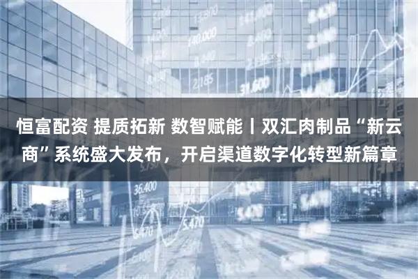 恒富配资 提质拓新 数智赋能丨双汇肉制品“新云商”系统盛大发布，开启渠道数字化转型新篇章